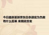 今日最新更新京东白条额度为负数有什么后果 来揭晓答案