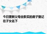 今日更新父母全款买的房子登记在子女名下