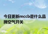 今日更新mccb是什么品牌空气开关