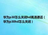 华为p30怎么关闭hd高清通话（华为p30hd怎么关闭）