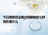 今日更新民法典合同解除的七种情形是什么