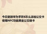 今日更新华为手环6怎么添加公交卡使用NFC功能乘坐公交刷卡