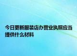 今日更新服装店办营业执照应当提供什么材料