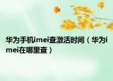 华为手机imei查激活时间（华为imei在哪里查）