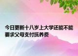 今日更新十八岁上大学还能不能要求父母支付抚养费