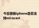 今日更新iphone是否支持miracast