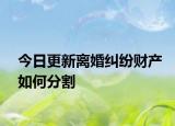 今日更新离婚纠纷财产如何分割