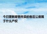 今日更新房管所卖的售后公房属于什么产权