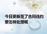今日更新签了合同违约要怎样处理呢