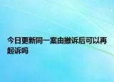今日更新同一案由撤诉后可以再起诉吗