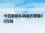 今日更新车祸骨折要赔30万吗