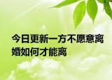 今日更新一方不愿意离婚如何才能离