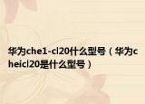 华为che1-cl20什么型号（华为cheicl20是什么型号）