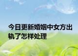 今日更新婚姻中女方出轨了怎样处理