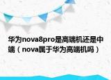 华为nova8pro是高端机还是中端（nova属于华为高端机吗）