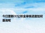 今日更新﻿﻿公积金审核进度如何查询呢