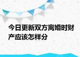 今日更新双方离婚时财产应该怎样分