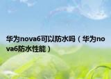 华为nova6可以防水吗（华为nova6防水性能）