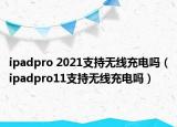 ipadpro 2021支持无线充电吗（ipadpro11支持无线充电吗）