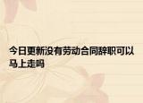 今日更新没有劳动合同辞职可以马上走吗