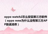 oppo watch2怎么安装第三方软件（oppo reno为什么没有第三方APP推送消息）