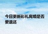 今日更新彩礼离婚是否要退还