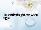 今日更新起诉离婚是否可以没有户口本