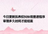 今日更新抚养权纠纷用普通程序审理多久时间才能结案