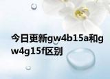 今日更新gw4b15a和gw4g15f区别
