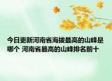 今日更新河南省海拔最高的山峰是哪个 河南省最高的山峰排名前十