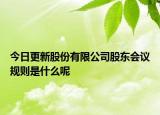 今日更新股份有限公司股东会议规则是什么呢