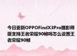 今日更新OPPOFindX3Pro摄影师版支持王者荣耀90帧吗怎么设置王者荣耀90帧