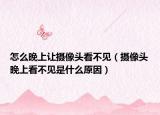 怎么晚上让摄像头看不见（摄像头晚上看不见是什么原因）