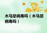 木马是病毒吗（木马是病毒吗）