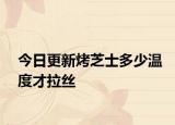今日更新烤芝士多少温度才拉丝