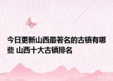 今日更新山西最著名的古镇有哪些 山西十大古镇排名