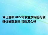 今日更新2022年女生学网络与新媒体好就业吗 待遇怎么样