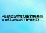 今日最新更新弟弟带女友回家竟是姐姐闺蜜 坐沙发上满脸尴尬不出声当场懵了