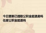 今日更新已提取公积金能退房吗住房公积金能退吗