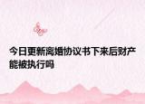 今日更新离婚协议书下来后财产能被执行吗