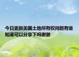 今日更新美国土地所有权问题有谁知道可以分享下吗谢谢