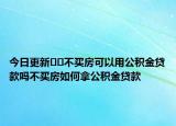 今日更新﻿﻿不买房可以用公积金贷款吗不买房如何拿公积金贷款