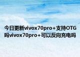 今日更新vivox70pro+支持OTG吗vivox70pro+可以反向充电吗