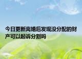 今日更新离婚后发现没分配的财产可以起诉分割吗