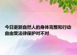 今日更新自然人的身体完整和行动自由受法律保护对不对