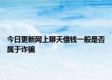 今日更新网上聊天借钱一般是否属于诈骗