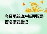今日更新动产抵押权是否必须要登记