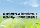 联想小新pro16有指纹解锁吗（联想小新pro16有指纹解锁吗）