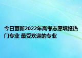 今日更新2022年高考志愿填报热门专业 最受欢迎的专业