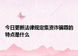 今日更新法律规定集资诈骗罪的特点是什么